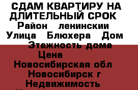 СДАМ КВАРТИРУ НА ДЛИТЕЛЬНЫЙ СРОК › Район ­ ленинскии › Улица ­ Блюхера › Дом ­ 17 › Этажность дома ­ 5 › Цена ­ 15 000 - Новосибирская обл., Новосибирск г. Недвижимость » Квартиры аренда   . Новосибирская обл.,Новосибирск г.